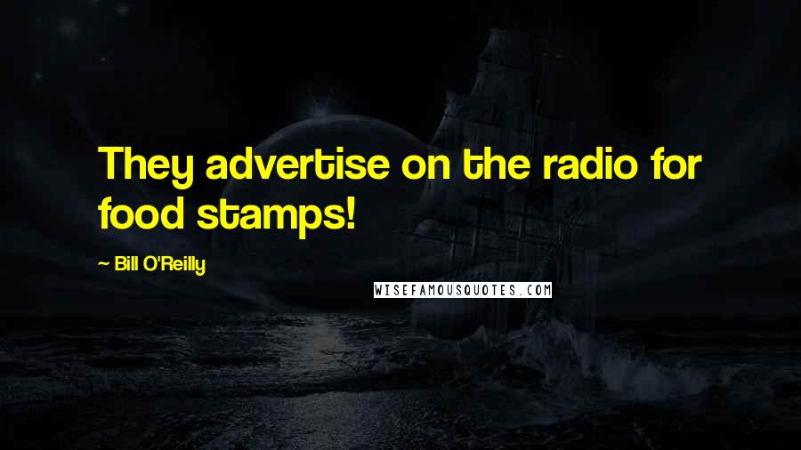 Bill O'Reilly Quotes: They advertise on the radio for food stamps!