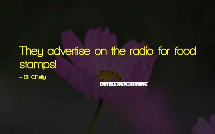 Bill O'Reilly Quotes: They advertise on the radio for food stamps!