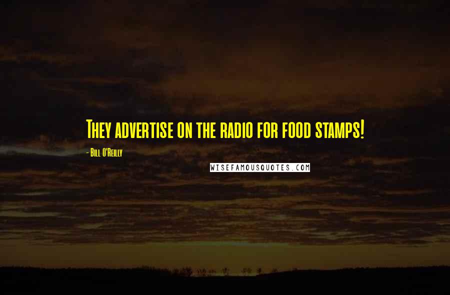 Bill O'Reilly Quotes: They advertise on the radio for food stamps!