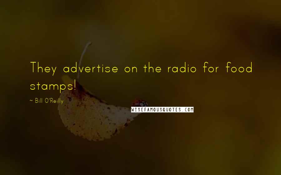 Bill O'Reilly Quotes: They advertise on the radio for food stamps!
