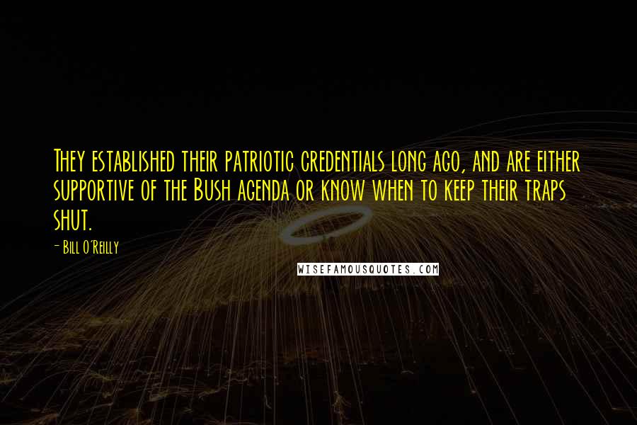 Bill O'Reilly Quotes: They established their patriotic credentials long ago, and are either supportive of the Bush agenda or know when to keep their traps shut.