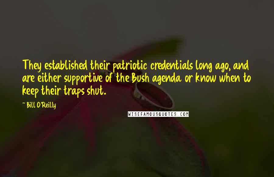 Bill O'Reilly Quotes: They established their patriotic credentials long ago, and are either supportive of the Bush agenda or know when to keep their traps shut.