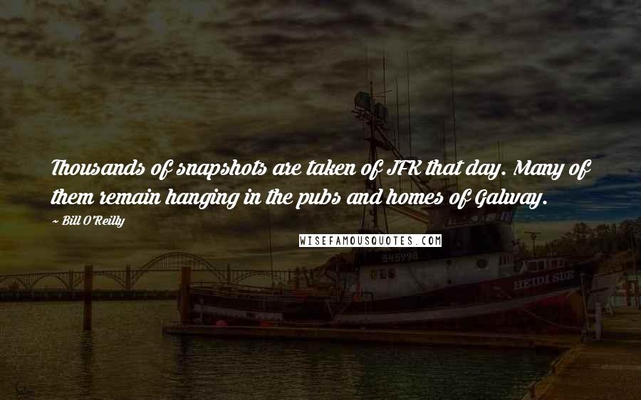 Bill O'Reilly Quotes: Thousands of snapshots are taken of JFK that day. Many of them remain hanging in the pubs and homes of Galway.