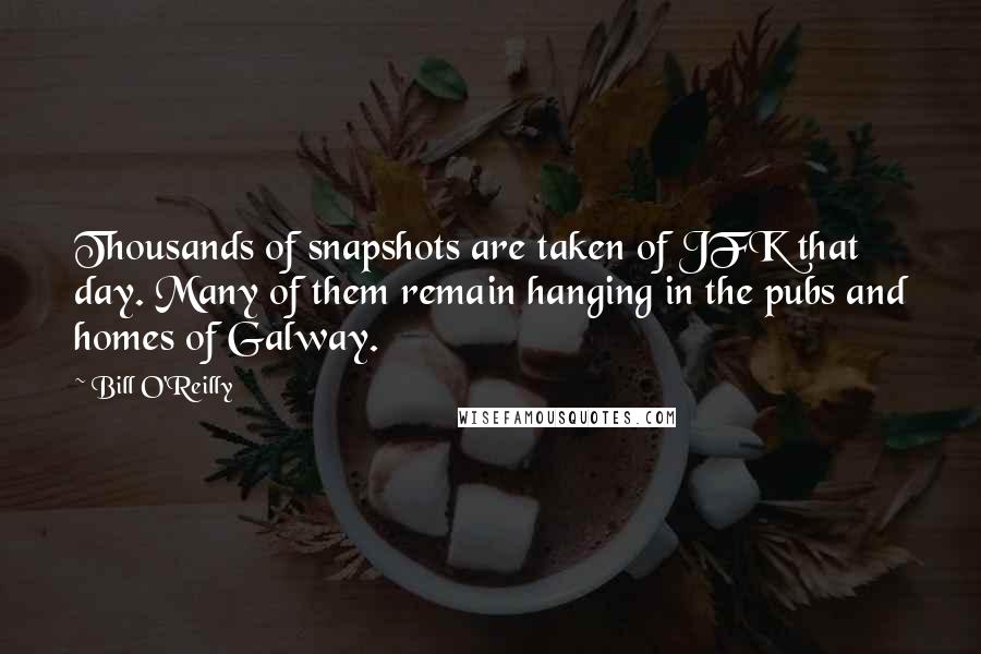 Bill O'Reilly Quotes: Thousands of snapshots are taken of JFK that day. Many of them remain hanging in the pubs and homes of Galway.