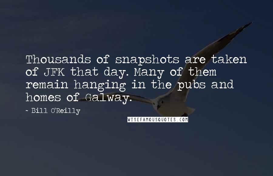 Bill O'Reilly Quotes: Thousands of snapshots are taken of JFK that day. Many of them remain hanging in the pubs and homes of Galway.