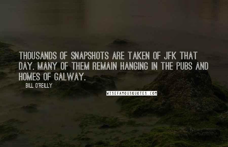 Bill O'Reilly Quotes: Thousands of snapshots are taken of JFK that day. Many of them remain hanging in the pubs and homes of Galway.