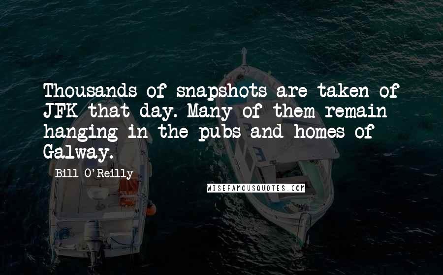 Bill O'Reilly Quotes: Thousands of snapshots are taken of JFK that day. Many of them remain hanging in the pubs and homes of Galway.