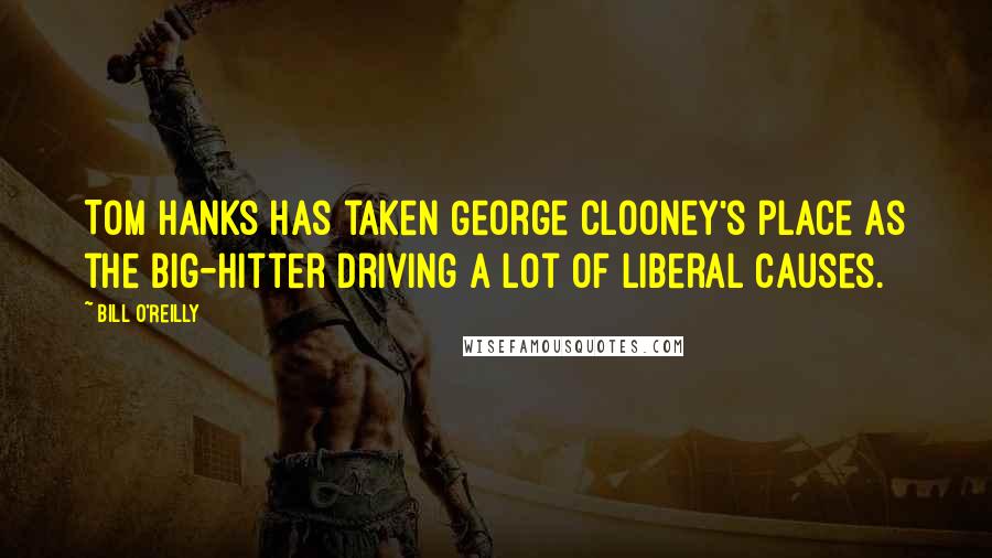 Bill O'Reilly Quotes: Tom Hanks has taken George Clooney's place as the big-hitter driving a lot of liberal causes.