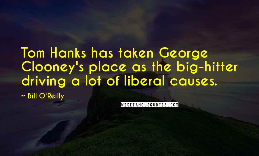 Bill O'Reilly Quotes: Tom Hanks has taken George Clooney's place as the big-hitter driving a lot of liberal causes.