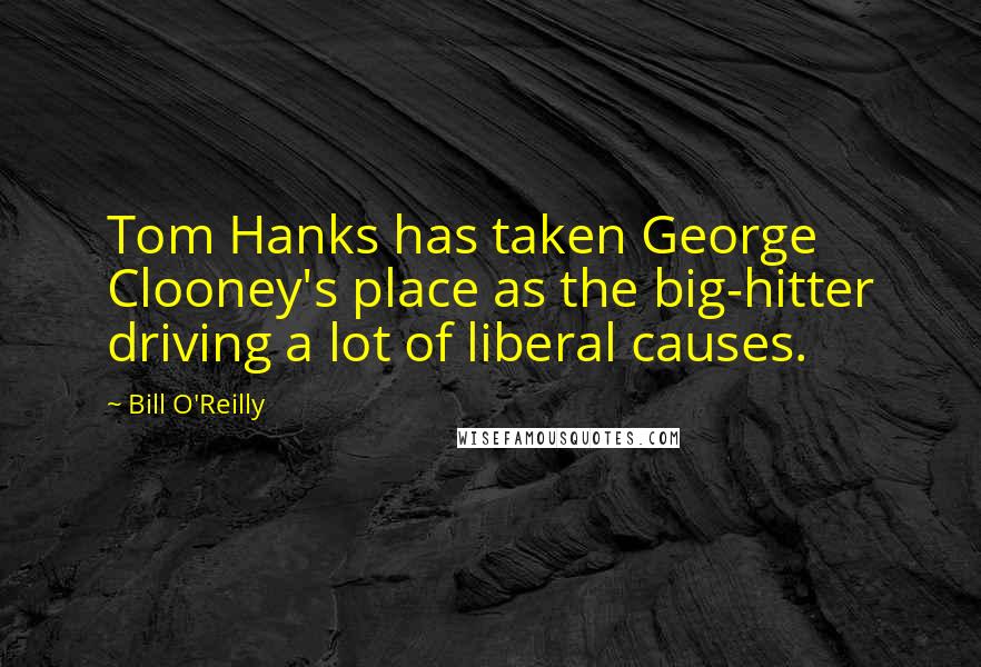 Bill O'Reilly Quotes: Tom Hanks has taken George Clooney's place as the big-hitter driving a lot of liberal causes.