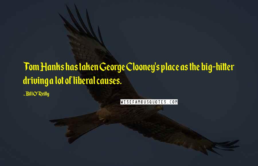 Bill O'Reilly Quotes: Tom Hanks has taken George Clooney's place as the big-hitter driving a lot of liberal causes.