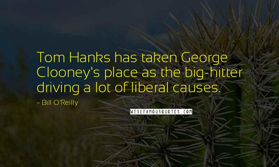 Bill O'Reilly Quotes: Tom Hanks has taken George Clooney's place as the big-hitter driving a lot of liberal causes.