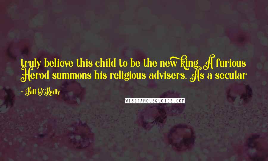 Bill O'Reilly Quotes: truly believe this child to be the new king. A furious Herod summons his religious advisers. As a secular