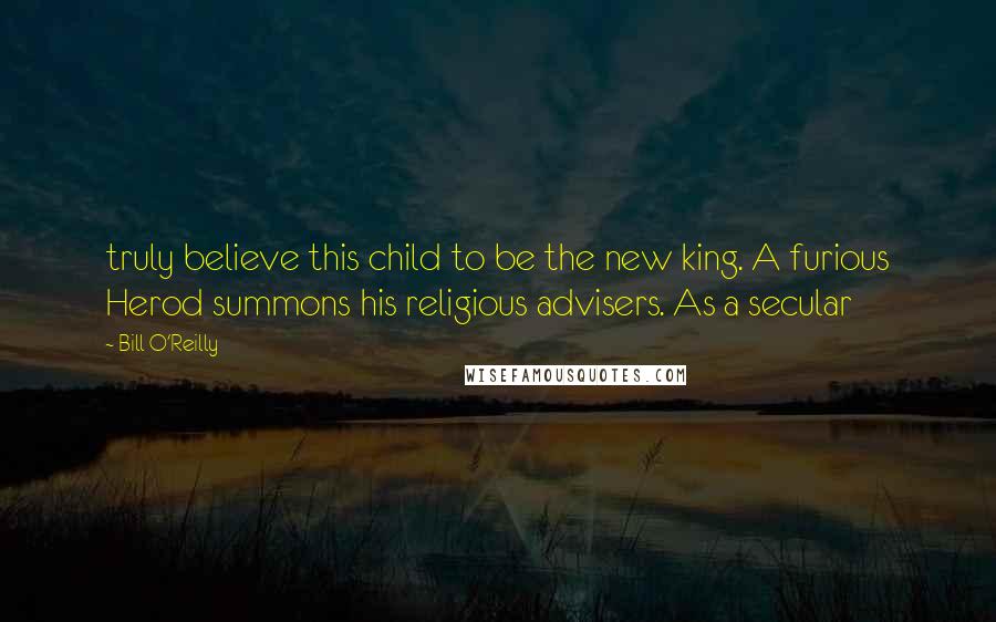 Bill O'Reilly Quotes: truly believe this child to be the new king. A furious Herod summons his religious advisers. As a secular