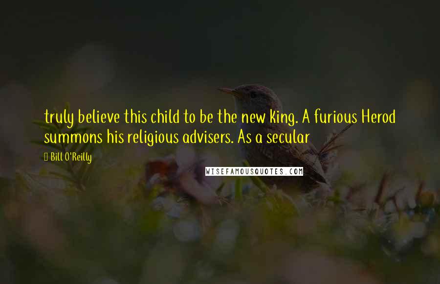 Bill O'Reilly Quotes: truly believe this child to be the new king. A furious Herod summons his religious advisers. As a secular