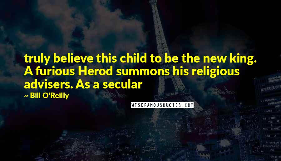 Bill O'Reilly Quotes: truly believe this child to be the new king. A furious Herod summons his religious advisers. As a secular