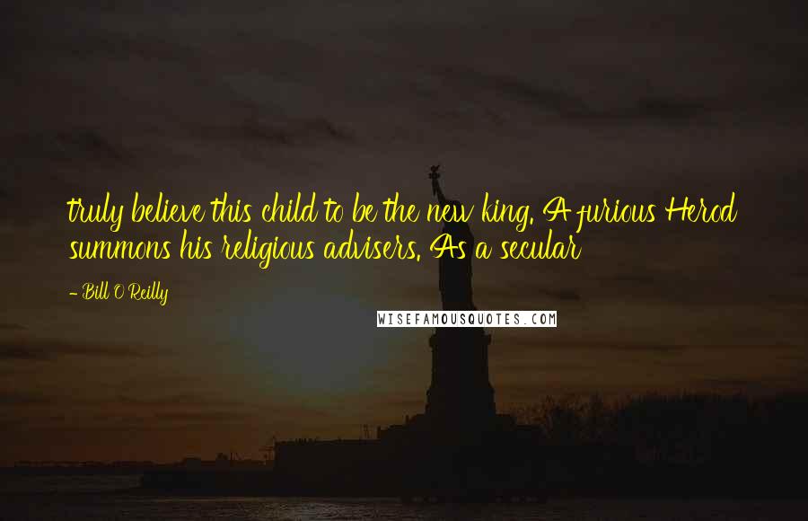 Bill O'Reilly Quotes: truly believe this child to be the new king. A furious Herod summons his religious advisers. As a secular