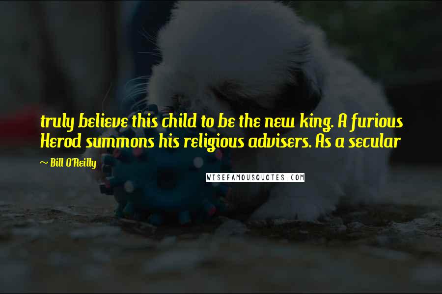 Bill O'Reilly Quotes: truly believe this child to be the new king. A furious Herod summons his religious advisers. As a secular