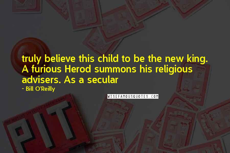 Bill O'Reilly Quotes: truly believe this child to be the new king. A furious Herod summons his religious advisers. As a secular