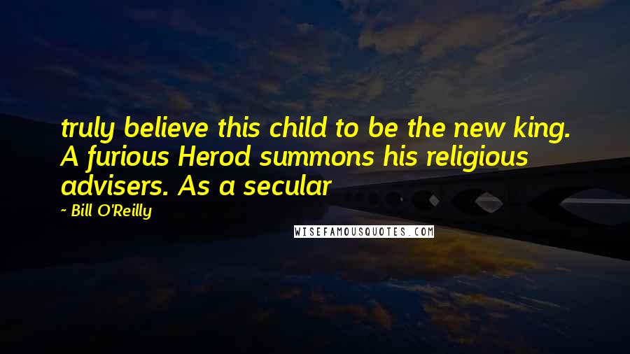 Bill O'Reilly Quotes: truly believe this child to be the new king. A furious Herod summons his religious advisers. As a secular