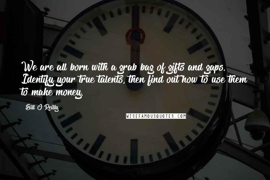 Bill O'Reilly Quotes: We are all born with a grab bag of gifts and gaps. Identify your true talents, then find out how to use them to make money.