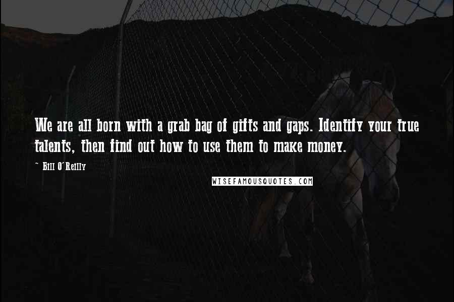 Bill O'Reilly Quotes: We are all born with a grab bag of gifts and gaps. Identify your true talents, then find out how to use them to make money.