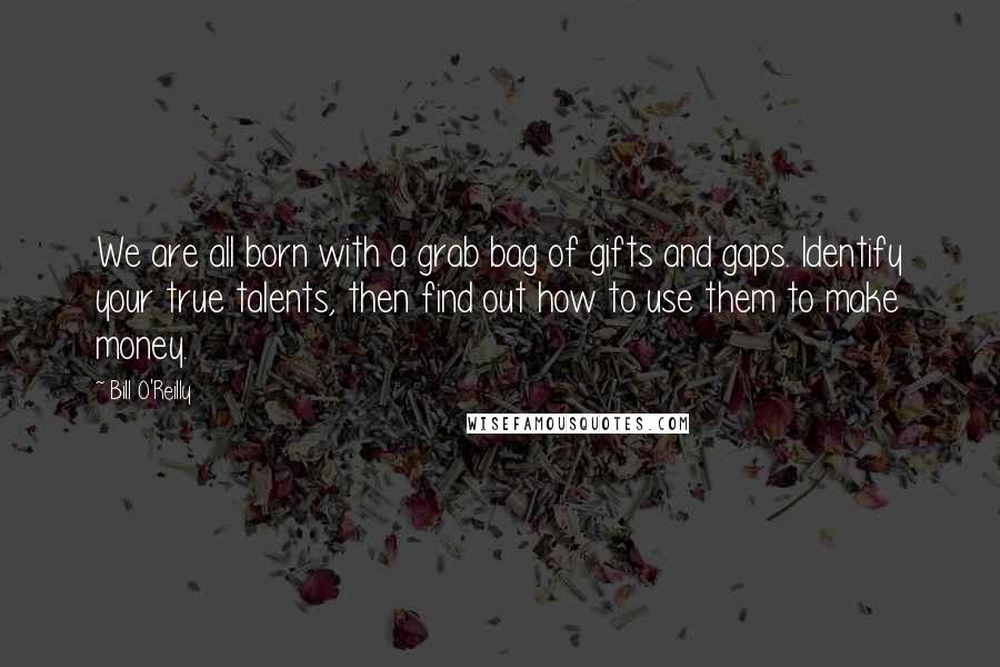 Bill O'Reilly Quotes: We are all born with a grab bag of gifts and gaps. Identify your true talents, then find out how to use them to make money.