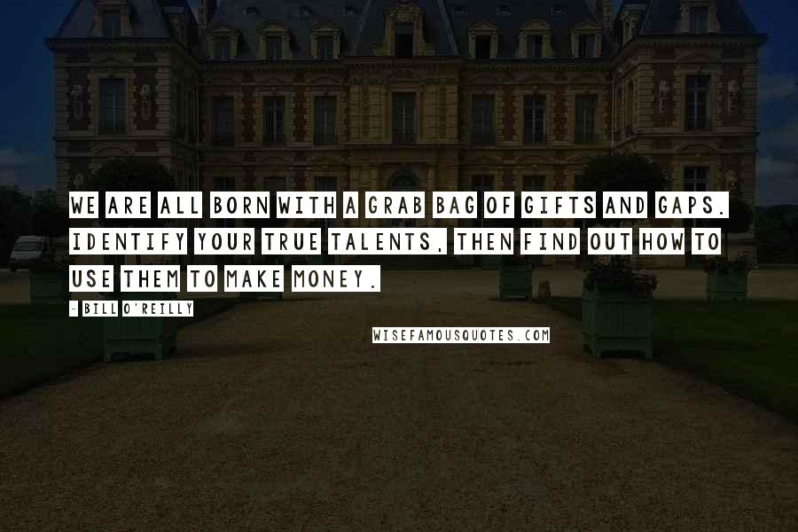 Bill O'Reilly Quotes: We are all born with a grab bag of gifts and gaps. Identify your true talents, then find out how to use them to make money.