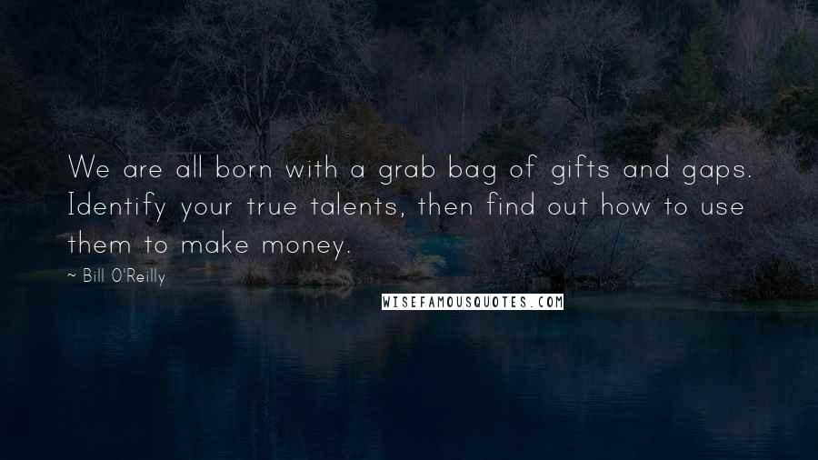 Bill O'Reilly Quotes: We are all born with a grab bag of gifts and gaps. Identify your true talents, then find out how to use them to make money.