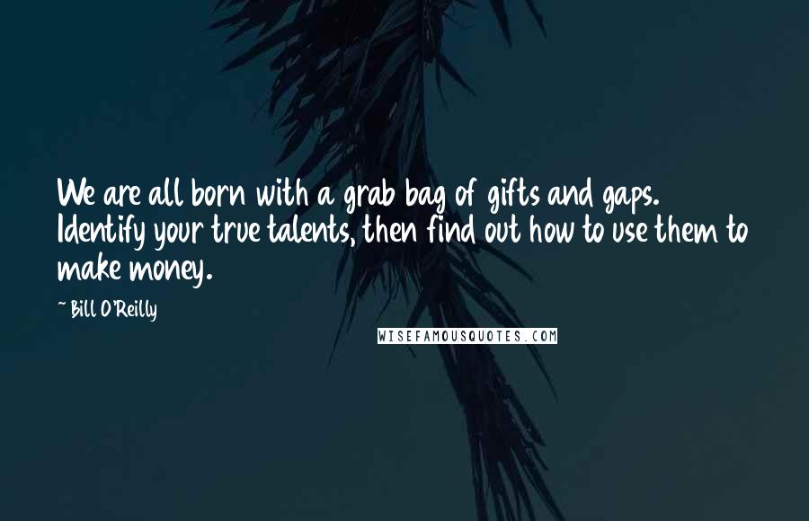 Bill O'Reilly Quotes: We are all born with a grab bag of gifts and gaps. Identify your true talents, then find out how to use them to make money.