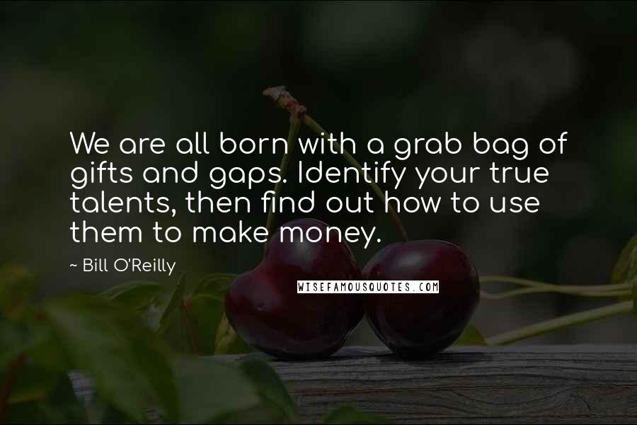 Bill O'Reilly Quotes: We are all born with a grab bag of gifts and gaps. Identify your true talents, then find out how to use them to make money.