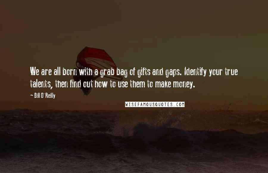 Bill O'Reilly Quotes: We are all born with a grab bag of gifts and gaps. Identify your true talents, then find out how to use them to make money.