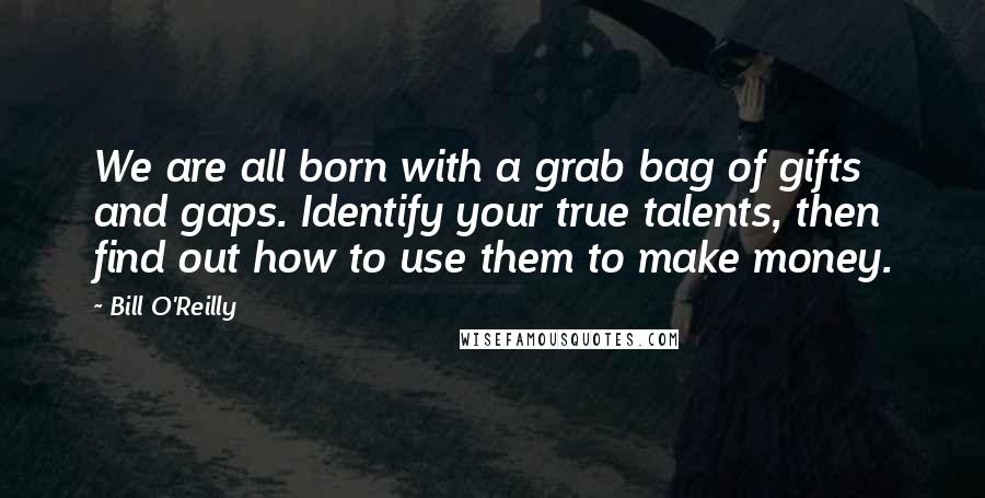 Bill O'Reilly Quotes: We are all born with a grab bag of gifts and gaps. Identify your true talents, then find out how to use them to make money.