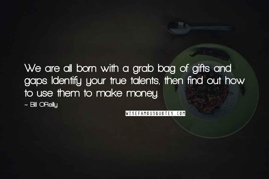 Bill O'Reilly Quotes: We are all born with a grab bag of gifts and gaps. Identify your true talents, then find out how to use them to make money.