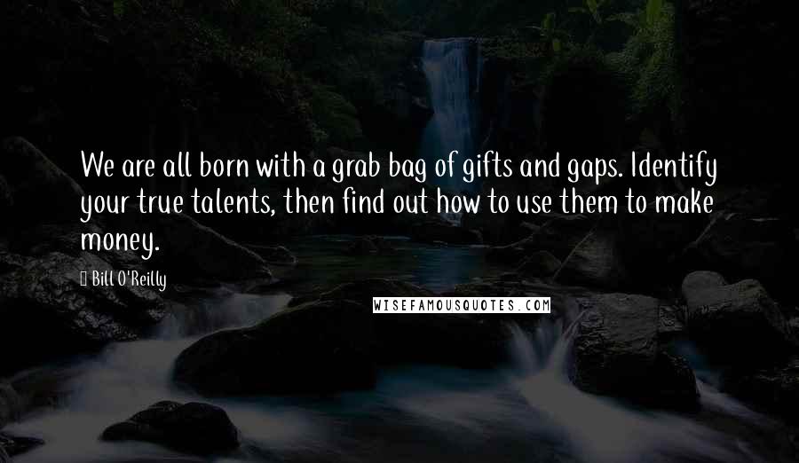 Bill O'Reilly Quotes: We are all born with a grab bag of gifts and gaps. Identify your true talents, then find out how to use them to make money.