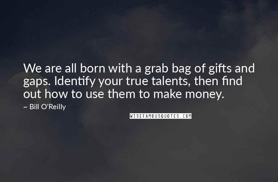 Bill O'Reilly Quotes: We are all born with a grab bag of gifts and gaps. Identify your true talents, then find out how to use them to make money.