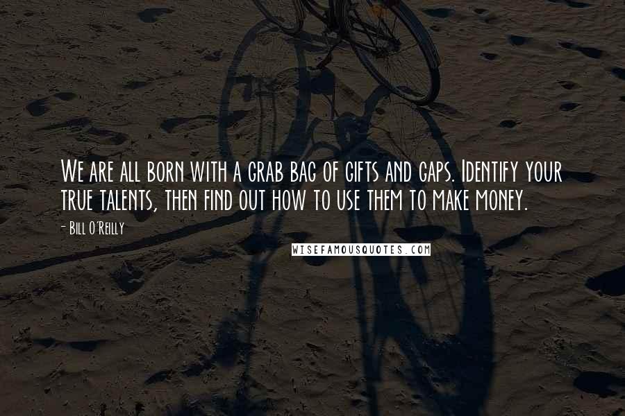 Bill O'Reilly Quotes: We are all born with a grab bag of gifts and gaps. Identify your true talents, then find out how to use them to make money.