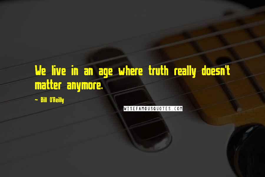Bill O'Reilly Quotes: We live in an age where truth really doesn't matter anymore.
