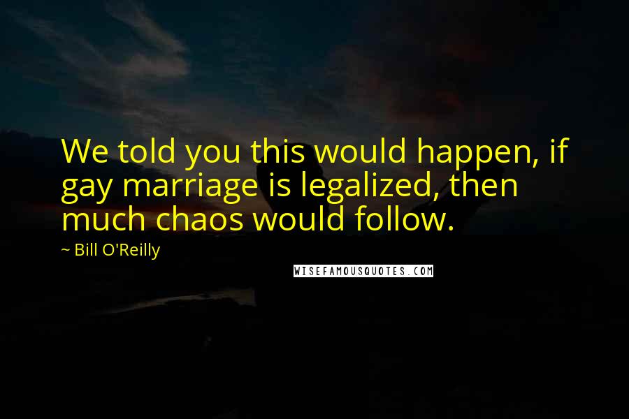 Bill O'Reilly Quotes: We told you this would happen, if gay marriage is legalized, then much chaos would follow.