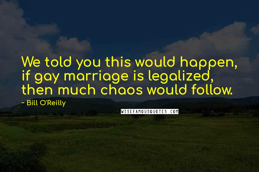Bill O'Reilly Quotes: We told you this would happen, if gay marriage is legalized, then much chaos would follow.