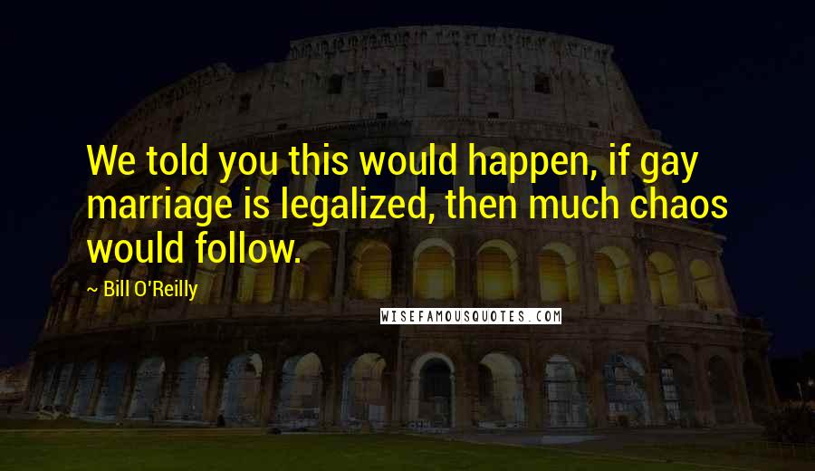 Bill O'Reilly Quotes: We told you this would happen, if gay marriage is legalized, then much chaos would follow.