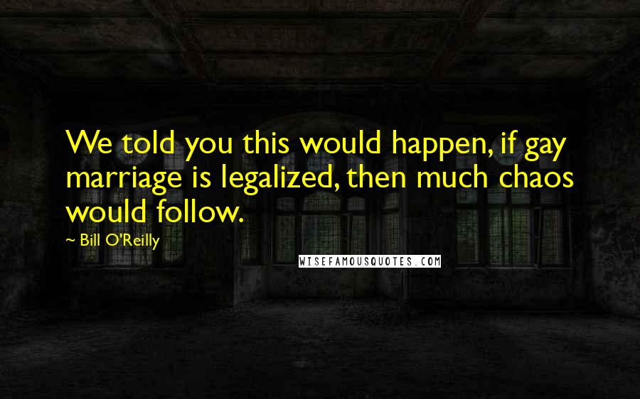 Bill O'Reilly Quotes: We told you this would happen, if gay marriage is legalized, then much chaos would follow.