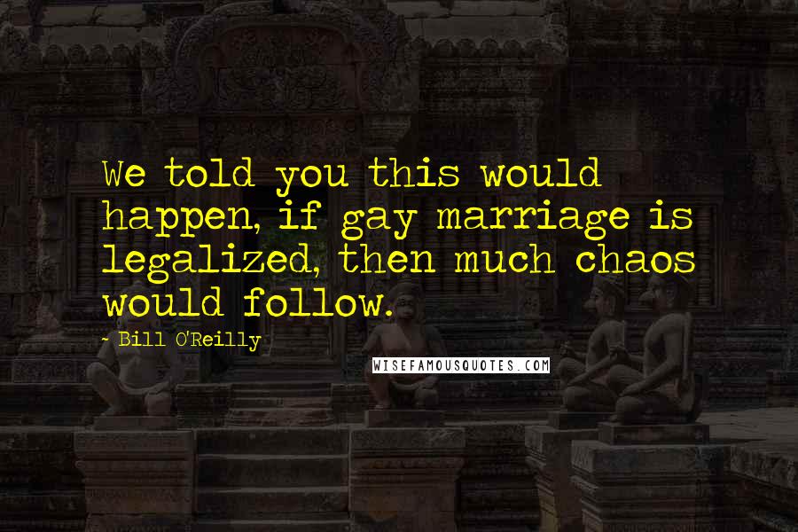 Bill O'Reilly Quotes: We told you this would happen, if gay marriage is legalized, then much chaos would follow.