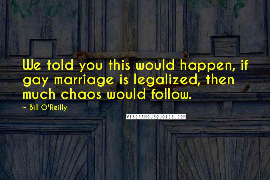 Bill O'Reilly Quotes: We told you this would happen, if gay marriage is legalized, then much chaos would follow.