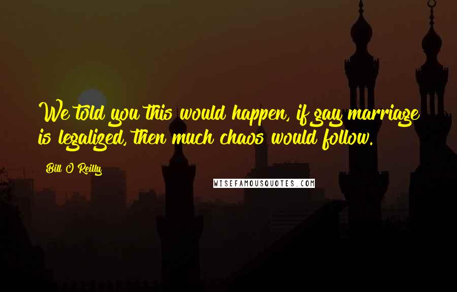 Bill O'Reilly Quotes: We told you this would happen, if gay marriage is legalized, then much chaos would follow.