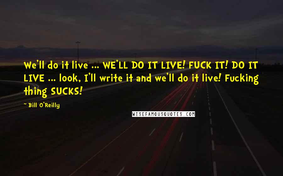 Bill O'Reilly Quotes: We'll do it live ... WE'LL DO IT LIVE! FUCK IT! DO IT LIVE ... look, I'll write it and we'll do it live! Fucking thing SUCKS!
