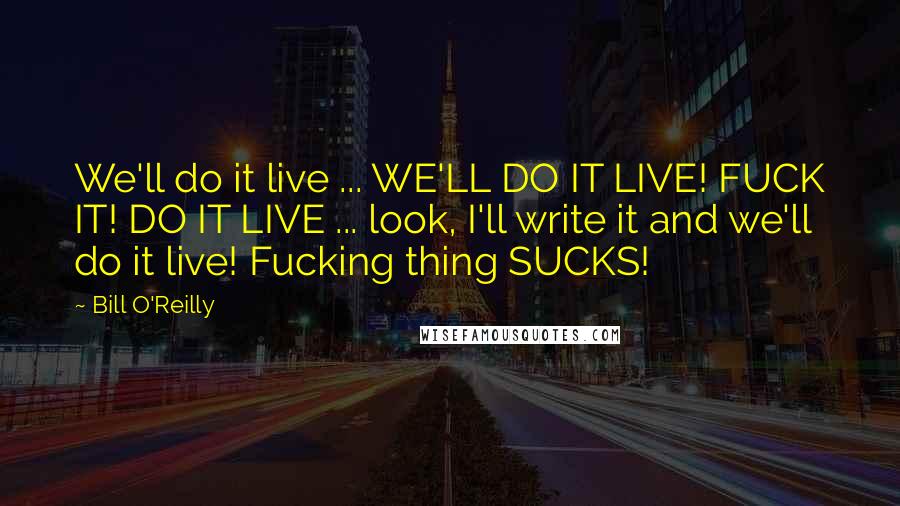 Bill O'Reilly Quotes: We'll do it live ... WE'LL DO IT LIVE! FUCK IT! DO IT LIVE ... look, I'll write it and we'll do it live! Fucking thing SUCKS!