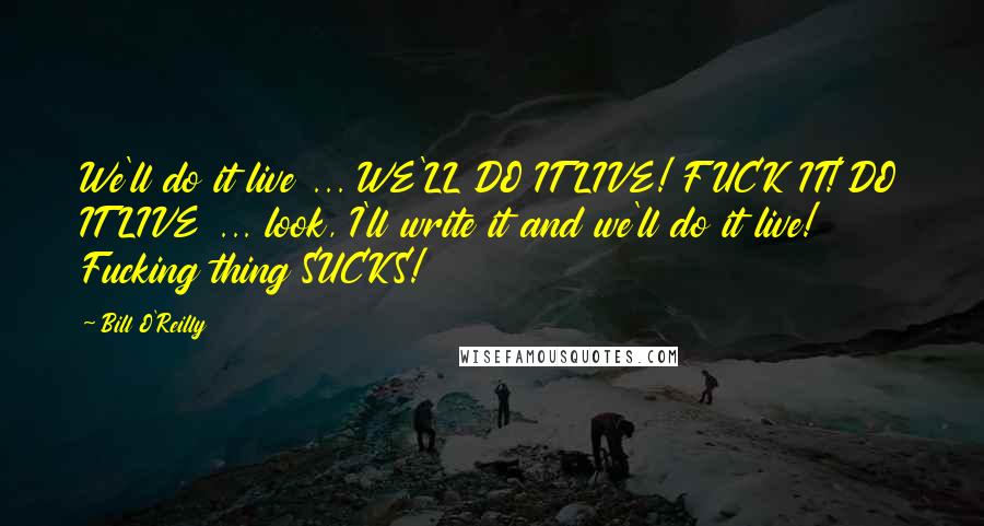 Bill O'Reilly Quotes: We'll do it live ... WE'LL DO IT LIVE! FUCK IT! DO IT LIVE ... look, I'll write it and we'll do it live! Fucking thing SUCKS!