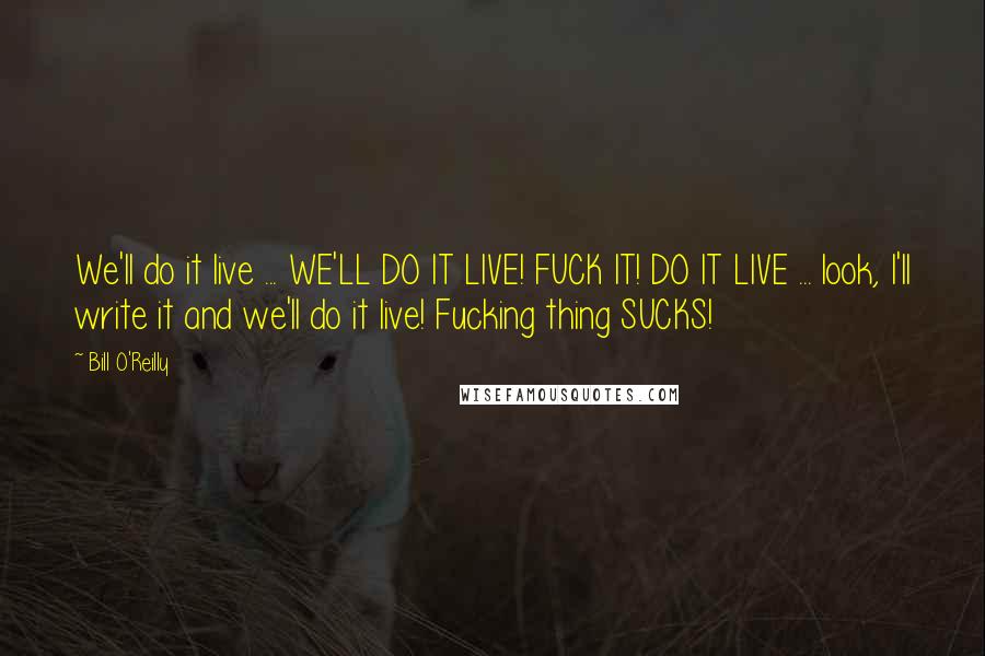 Bill O'Reilly Quotes: We'll do it live ... WE'LL DO IT LIVE! FUCK IT! DO IT LIVE ... look, I'll write it and we'll do it live! Fucking thing SUCKS!