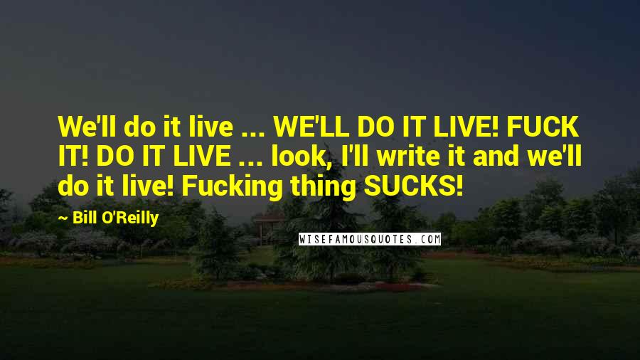 Bill O'Reilly Quotes: We'll do it live ... WE'LL DO IT LIVE! FUCK IT! DO IT LIVE ... look, I'll write it and we'll do it live! Fucking thing SUCKS!